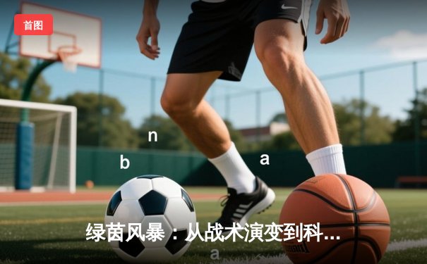 绿茵风暴：从战术演变到科技革命，现代足球如何重塑竞技边界