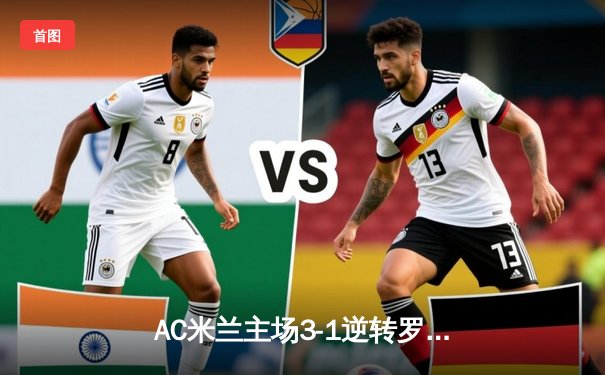 AC米兰主场3-1逆转罗马，莱奥双响建功锁定欧冠资格