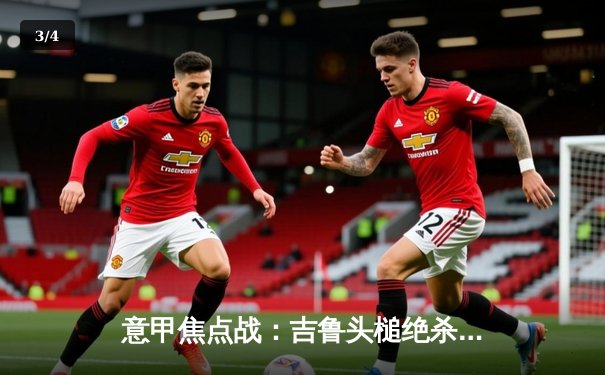 意甲焦点战：吉鲁头槌绝杀 AC米兰2-1力克罗马重返前四 - 3