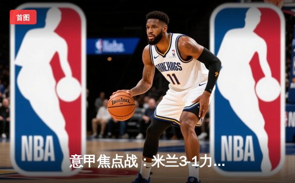 意甲焦点战：米兰3-1力克拉齐奥，吉鲁破门莱奥闪耀圣西罗