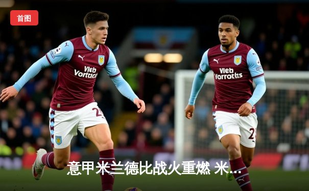 意甲米兰德比战火重燃 米兰3-2险胜国米登顶积分榜