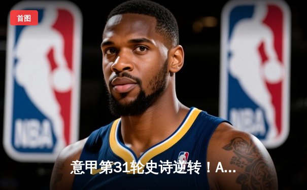 意甲第31轮史诗逆转！AC米兰3-2绝杀佛罗伦萨，莱奥传射建功