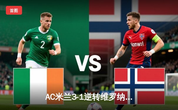 AC米兰3-1逆转维罗纳，莱奥传射建功，吉鲁头槌定胜局