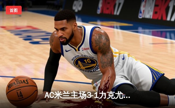 AC米兰主场3-1力克尤文图斯，意甲争冠悬念再起